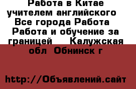 Работа в Китае учителем английского - Все города Работа » Работа и обучение за границей   . Калужская обл.,Обнинск г.